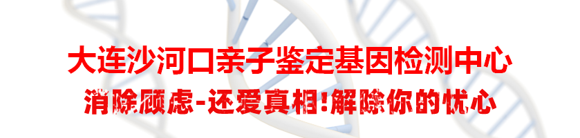 大连沙河口亲子鉴定基因检测中心